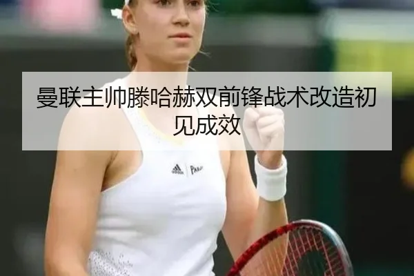 曼联主帅滕哈赫双前锋战术改造初见成效
